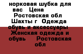 норковая шубка для вас › Цена ­ 35 000 - Ростовская обл., Шахты г. Одежда, обувь и аксессуары » Женская одежда и обувь   . Ростовская обл.